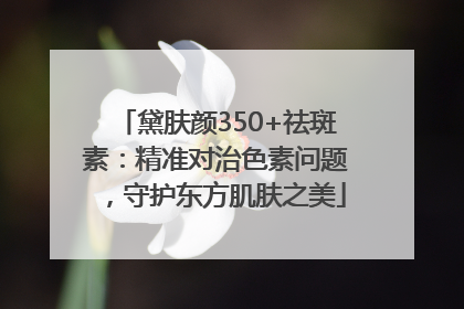 黛肤颜350+祛斑素：精准对治色素问题，守护东方肌肤之美