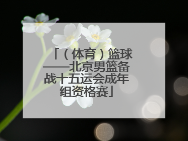 （体育）篮球——北京男篮备战十五运会成年组资格赛