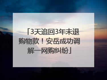 3天追回3年未退购物款！安岳成功调解一网购纠纷
