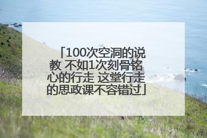 100次空洞的说教 不如1次刻骨铭心的行走 这堂行走的思政课不容错过