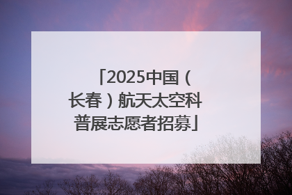 2025中国（长春）航天太空科普展志愿者招募