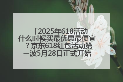 2025年618活动什么时候买最优惠最便宜？京东618红包活动第三波5月28日正式开始附满减优惠攻略一览