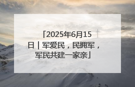 2025年6月15日｜军爱民，民拥军，军民共建一家亲
