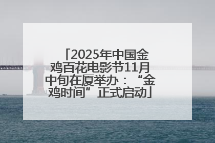 2025年中国金鸡百花电影节11月中旬在厦举办：“金鸡时间”正式启动