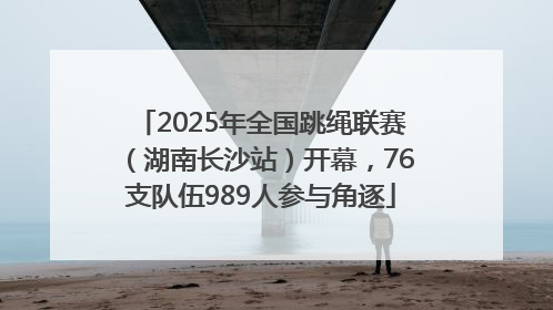 2025年全国跳绳联赛（湖南长沙站）开幕，76支队伍989人参与角逐