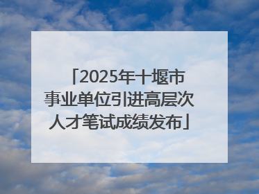 2025年十堰市事业单位引进高层次人才笔试成绩发布
