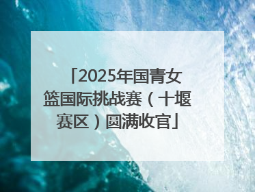 2025年国青女篮国际挑战赛（十堰赛区）圆满收官