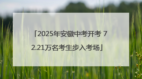 2025年安徽中考开考 72.21万名考生步入考场