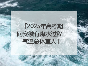 2025年高考期间安徽有降水过程 气温总体宜人