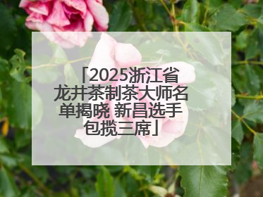 2025浙江省龙井茶制茶大师名单揭晓 新昌选手包揽三席