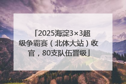 2025海淀3×3超级争霸赛（北体大站）收官，80支队伍晋级