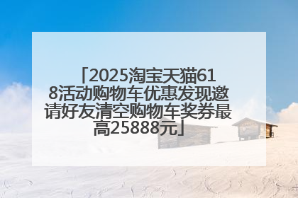 2025淘宝天猫618活动购物车优惠发现邀请好友清空购物车奖券最高25888元