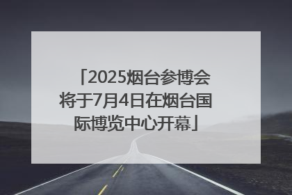 2025烟台参博会将于7月4日在烟台国际博览中心开幕