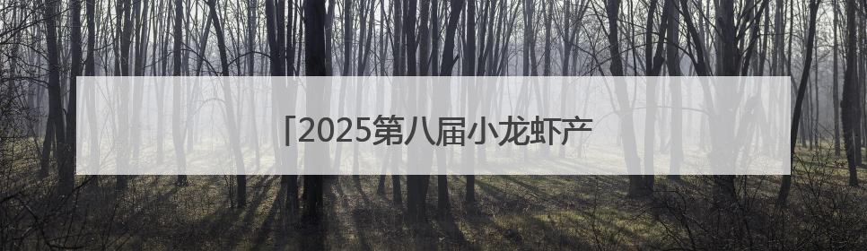 2025第八届小龙虾产业大会将在江西永修举行