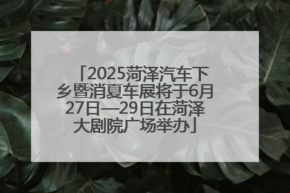 2025菏泽汽车下乡暨消夏车展将于6月27日—29日在菏泽大剧院广场举办