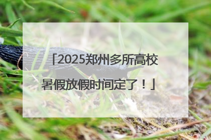 2025郑州多所高校暑假放假时间定了！