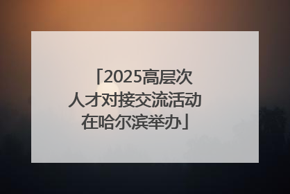 2025高层次人才对接交流活动在哈尔滨举办