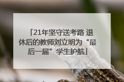 21年坚守送考路 退休后的教师刘立明为“最后一届”学生护航