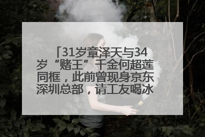 31岁章泽天与34岁“赌王”千金何超莲同框，此前曾现身京东深圳总部，请工友喝冰饮，点了300多杯