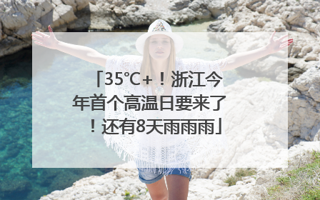 35℃+！浙江今年首个高温日要来了！还有8天雨雨雨