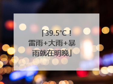 39.5℃！雷雨+大雨+暴雨就在明晚