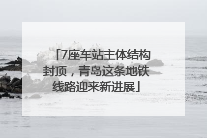 7座车站主体结构封顶，青岛这条地铁线路迎来新进展