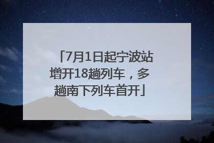 7月1日起宁波站增开18趟列车，多趟南下列车首开