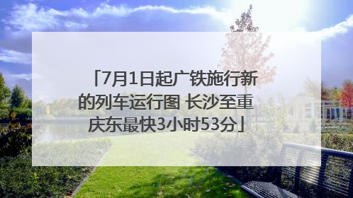 7月1日起广铁施行新的列车运行图 长沙至重庆东最快3小时53分