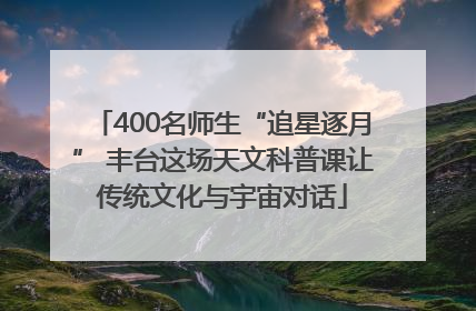 400名师生“追星逐月” 丰台这场天文科普课让传统文化与宇宙对话