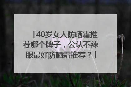 40岁女人防晒霜推荐哪个牌子，公认不辣眼最好防晒霜推荐？