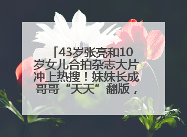 43岁张亮和10岁女儿合拍杂志大片冲上热搜！妹妹长成哥哥“天天”翻版，超模范十足