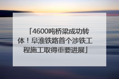 4600吨桥梁成功转体！阜淮铁路首个涉铁工程施工取得重要进展