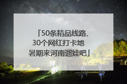 50条精品线路、30个网红打卡地 暑期来河南遛娃吧