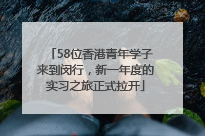 58位香港青年学子来到闵行，新一年度的实习之旅正式拉开