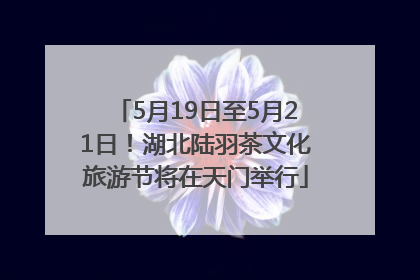 5月19日至5月21日！湖北陆羽茶文化旅游节将在天门举行