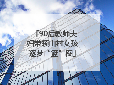 90后教师夫妇带领山村女孩逐梦“篮”图