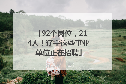 92个岗位，214人！辽宁这些事业单位正在招聘