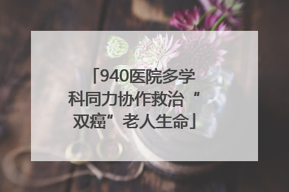 940医院多学科同力协作救治“双癌”老人生命