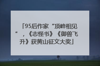 95后作家“顶峰相见”，《志怪书》《御兽飞升》获黄山征文大奖