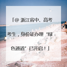 @ 浙江省中、高考考生，身份证办理“绿色通道”已开启！