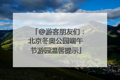 @游客朋友们：北京冬奥公园端午节游园温馨提示