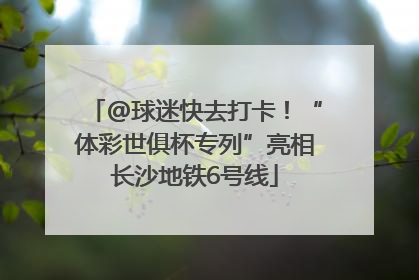 @球迷快去打卡！“体彩世俱杯专列”亮相长沙地铁6号线