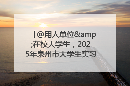 @用人单位&在校大学生，2025年泉州市大学生实习“扬帆计划”来啦！